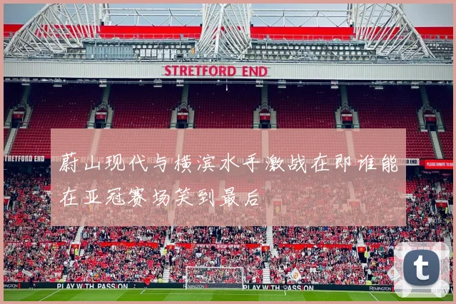 蔚山现代与横滨水手激战在即谁能在亚冠赛场笑到最后