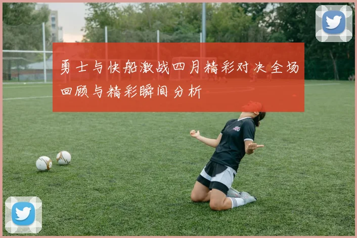 勇士与快船激战四月精彩对决全场回顾与精彩瞬间分析