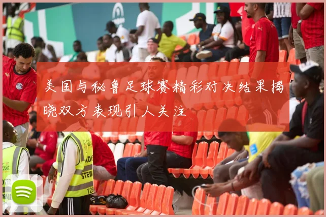 美国与秘鲁足球赛精彩对决结果揭晓双方表现引人关注