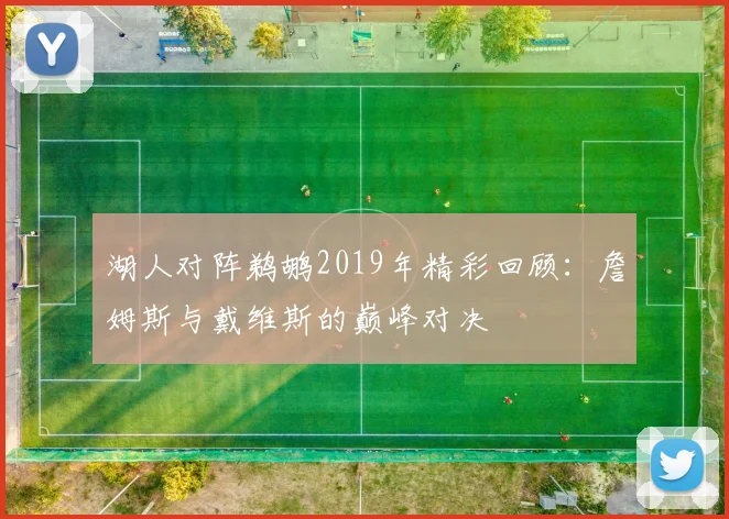 湖人对阵鹈鹕2019年精彩回顾：詹姆斯与戴维斯的巅峰对决